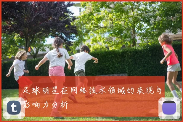 足球明星在网络技术领域的表现与影响力分析