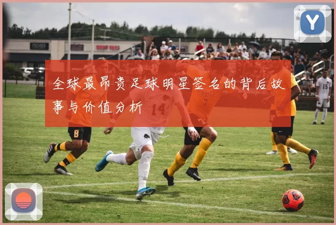 全球最昂贵足球明星签名的背后故事与价值分析