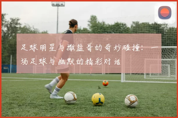 足球明星与撒盐哥的奇妙碰撞：一场足球与幽默的精彩对话