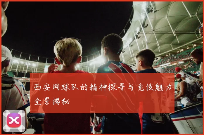 西安网球队的精神探寻与竞技魅力全景揭秘