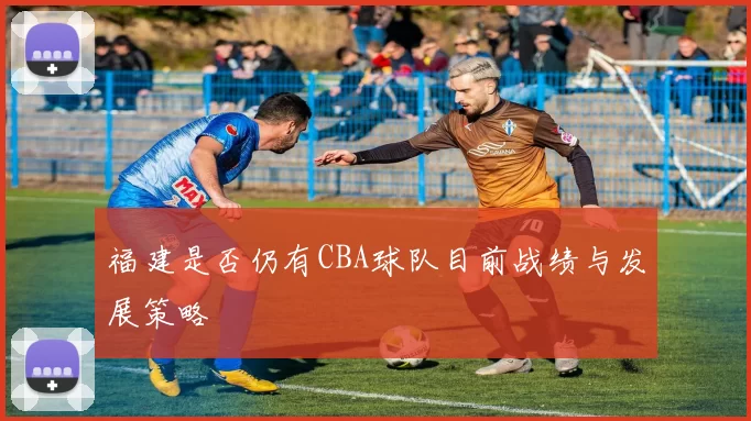 福建是否仍有CBA球队目前战绩与发展策略