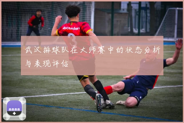 武汉排球队在大师赛中的状态分析与表现评估