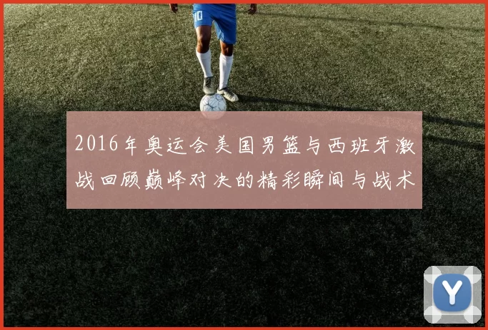 2016年奥运会美国男篮与西班牙激战回顾巅峰对决的精彩瞬间与战术分析