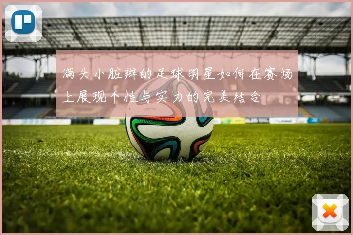 满头小脏辫的足球明星如何在赛场上展现个性与实力的完美结合