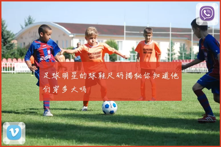 足球明星的球鞋尺码揭秘你知道他们穿多大吗