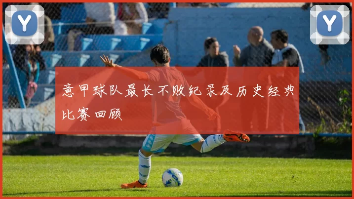 意甲球队最长不败纪录及历史经典比赛回顾