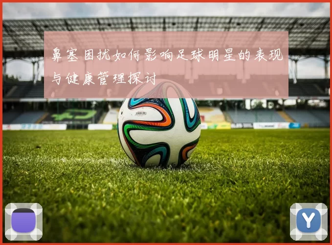 鼻塞困扰如何影响足球明星的表现与健康管理探讨