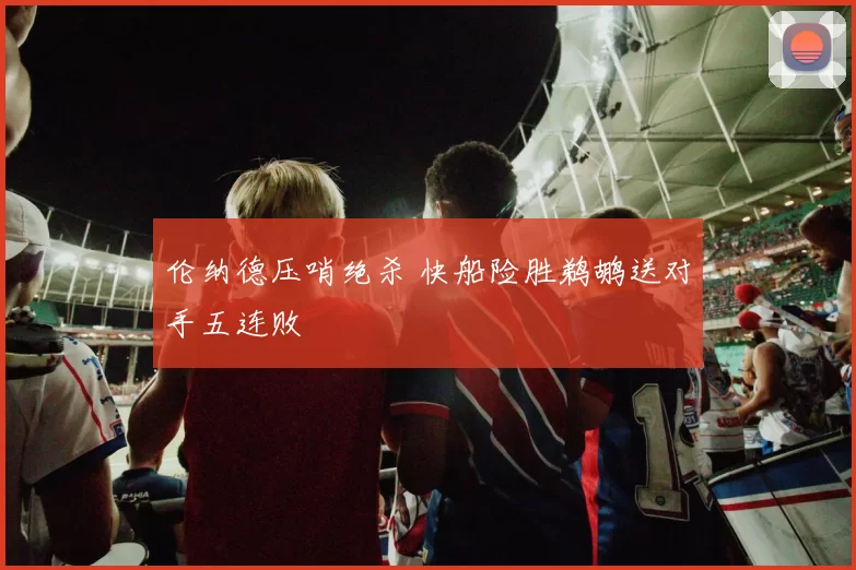 伦纳德压哨绝杀 快船险胜鹈鹕送对手五连败