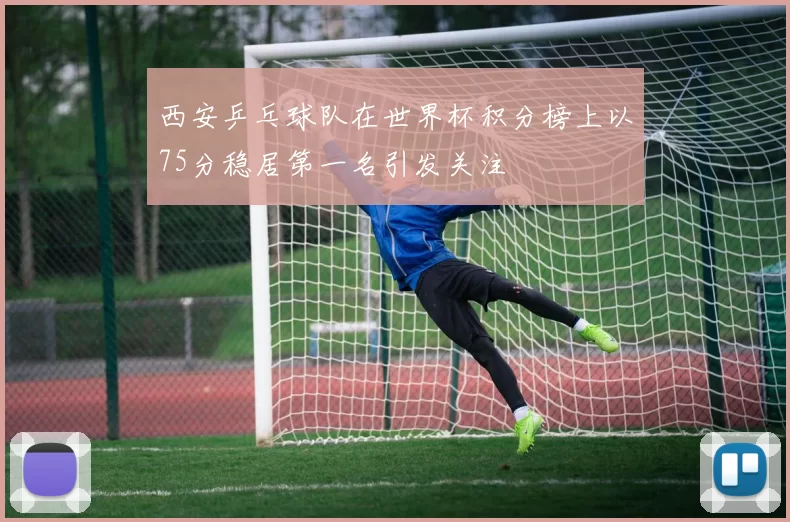 西安乒乓球队在世界杯积分榜上以75分稳居第一名引发关注