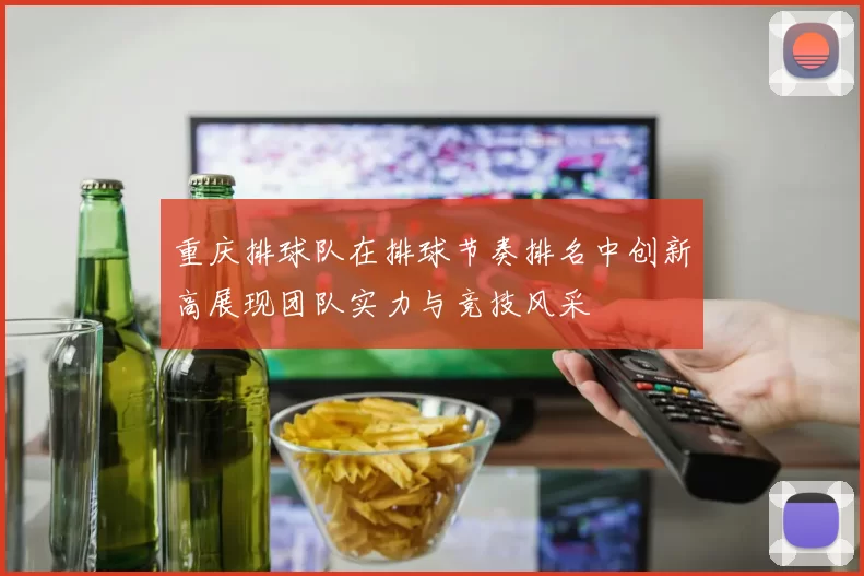 重庆排球队在排球节奏排名中创新高展现团队实力与竞技风采