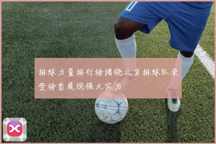 排球力量排行榜揭晓北京排球队荣登榜首展现强大实力