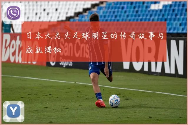 日本大光头足球明星的传奇故事与成就揭秘