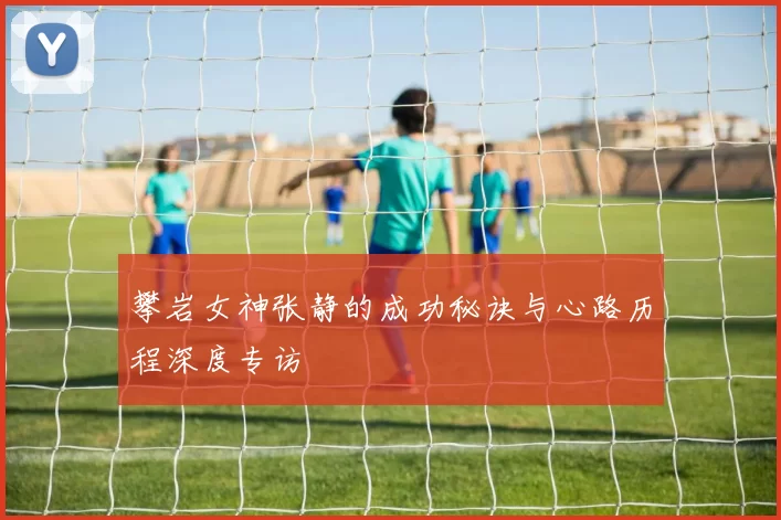 攀岩女神张静的成功秘诀与心路历程深度专访