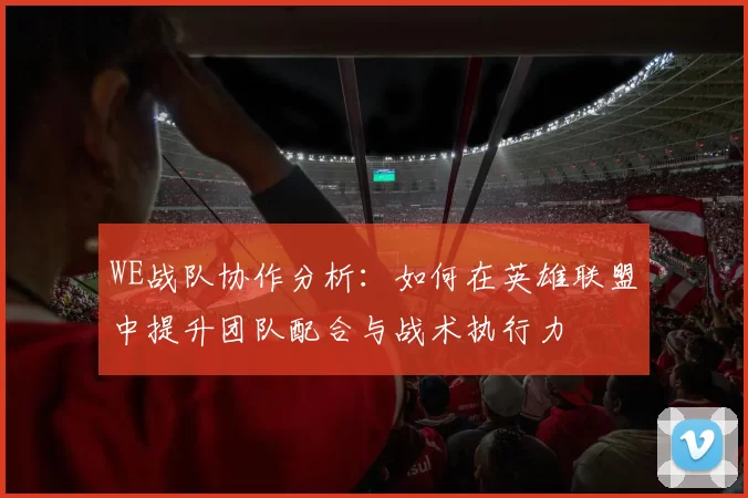 WE战队协作分析：如何在英雄联盟中提升团队配合与战术执行力