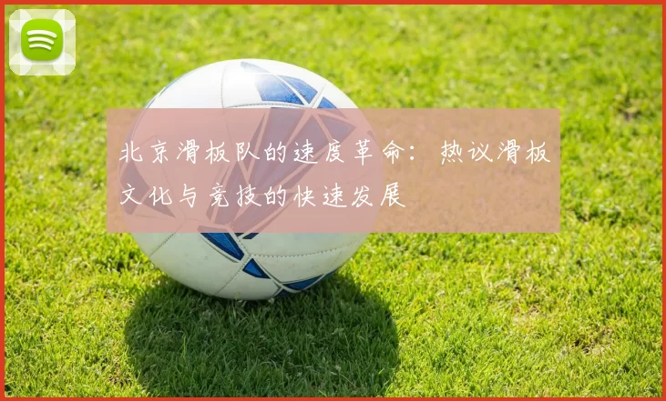 北京滑板队的速度革命：热议滑板文化与竞技的快速发展