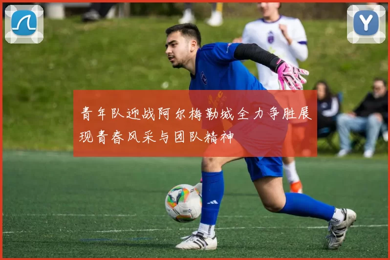 青年队迎战阿尔梅勒城全力争胜展现青春风采与团队精神