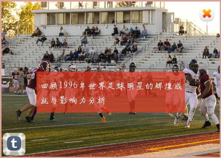 回顾1996年世界足球明星的辉煌成就与影响力分析