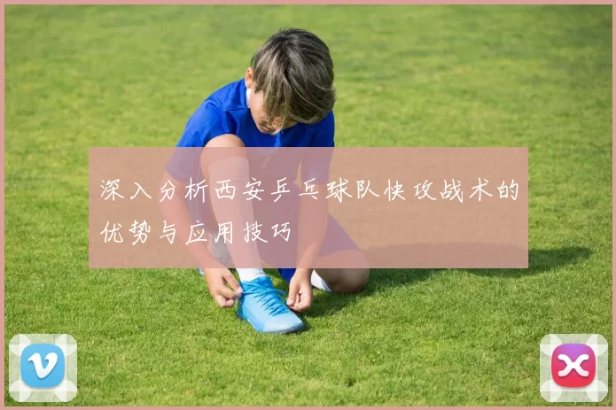 深入分析西安乒乓球队快攻战术的优势与应用技巧