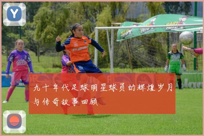 九十年代足球明星球员的辉煌岁月与传奇故事回顾