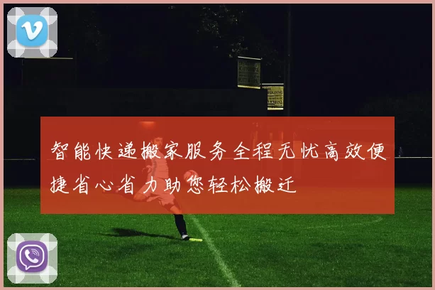 智能快递搬家服务全程无忧高效便捷省心省力助您轻松搬迁