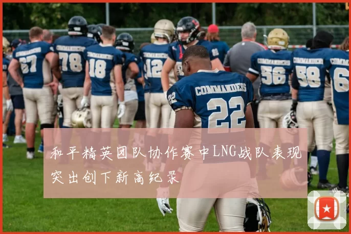 和平精英团队协作赛中LNG战队表现突出创下新高纪录