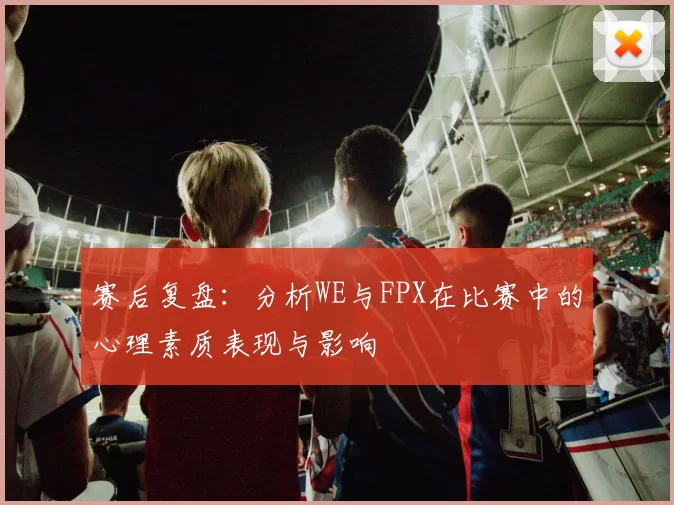 赛后复盘：分析WE与FPX在比赛中的心理素质表现与影响