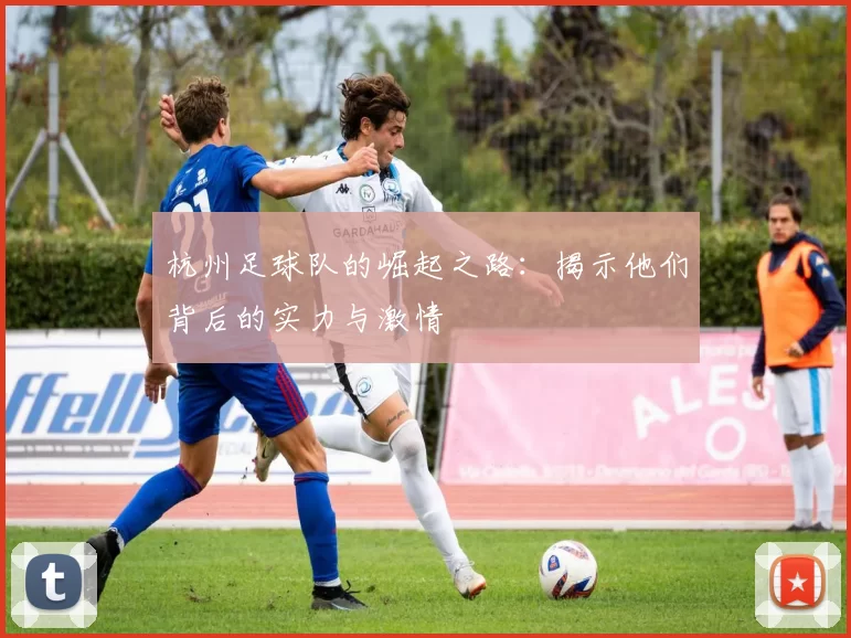 杭州足球队的崛起之路：揭示他们背后的实力与激情