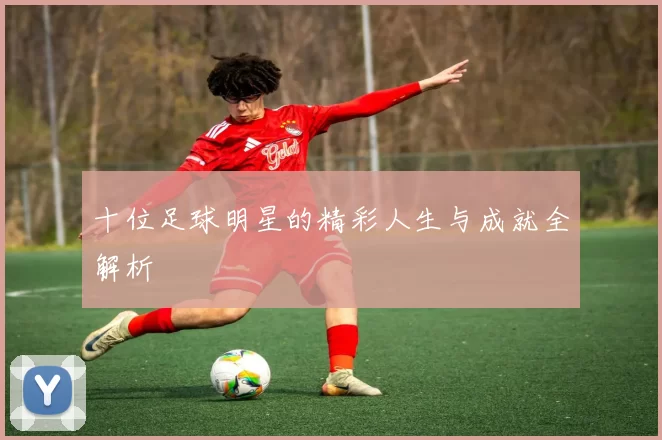 十位足球明星的精彩人生与成就全解析