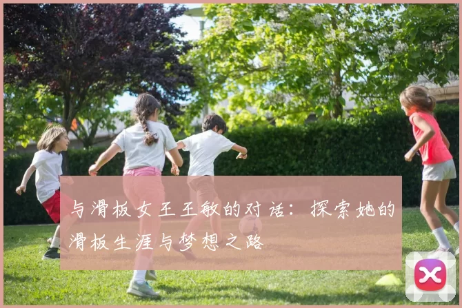 与滑板女王王敏的对话：探索她的滑板生涯与梦想之路