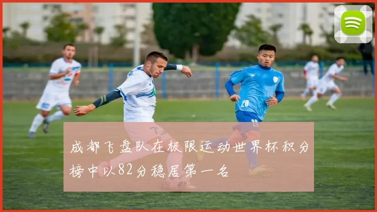 成都飞盘队在极限运动世界杯积分榜中以82分稳居第一名