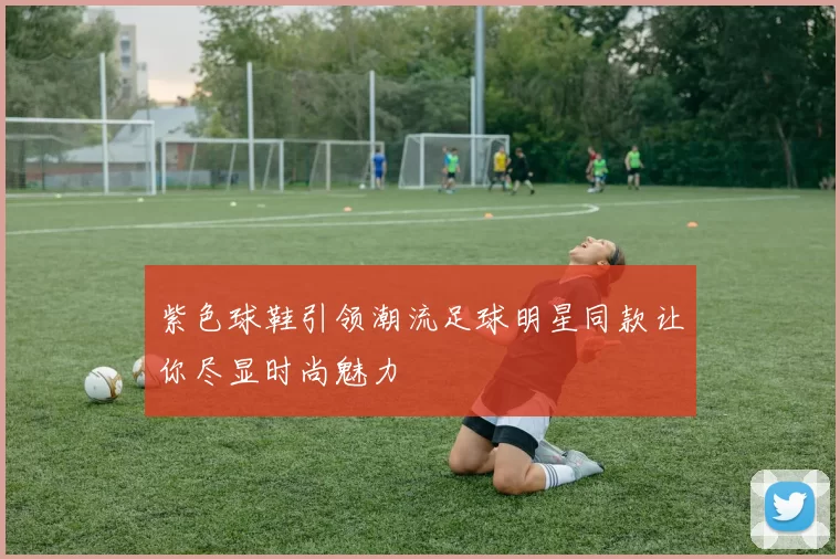 紫色球鞋引领潮流足球明星同款让你尽显时尚魅力