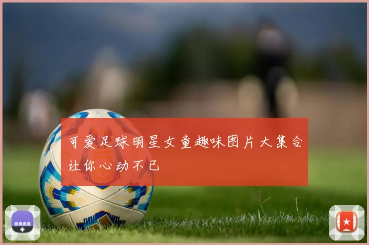 可爱足球明星女童趣味图片大集合让你心动不已