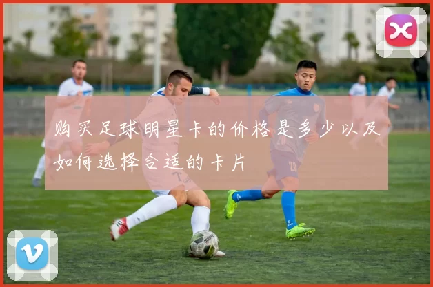 购买足球明星卡的价格是多少以及如何选择合适的卡片