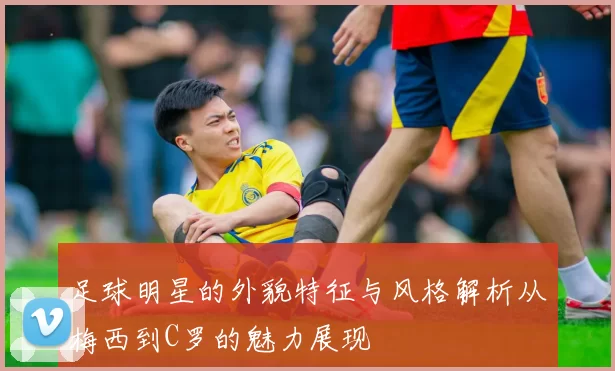 足球明星的外貌特征与风格解析从梅西到C罗的魅力展现