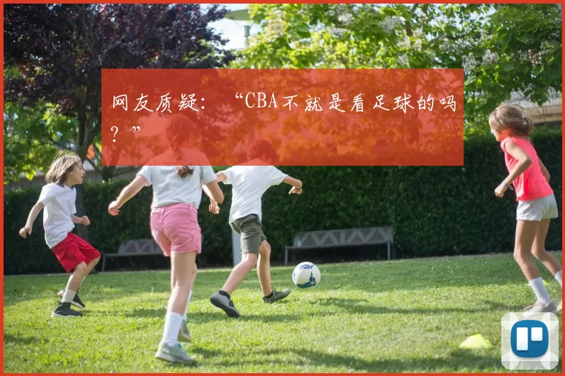 网友质疑：“CBA不就是看足球的吗？”