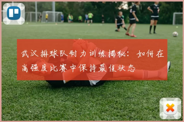武汉排球队耐力训练揭秘：如何在高强度比赛中保持最佳状态