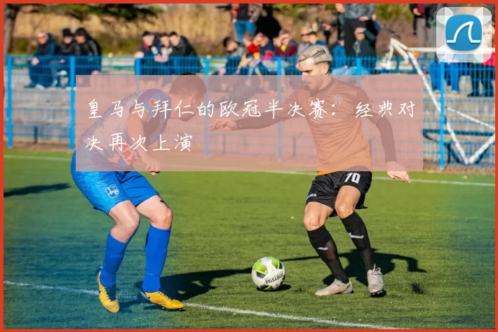 皇马与拜仁的欧冠半决赛：经典对决再次上演