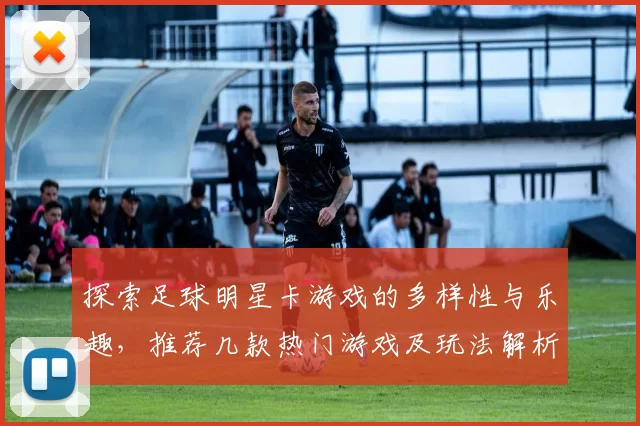 探索足球明星卡游戏的多样性与乐趣，推荐几款热门游戏及玩法解析