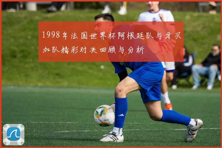 1998年法国世界杯阿根廷队与牙买加队精彩对决回顾与分析