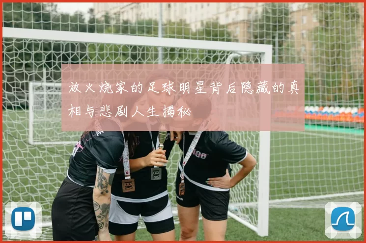 放火烧家的足球明星背后隐藏的真相与悲剧人生揭秘