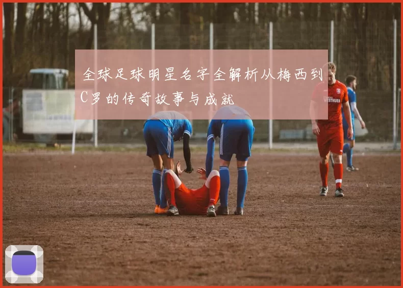 全球足球明星名字全解析从梅西到C罗的传奇故事与成就