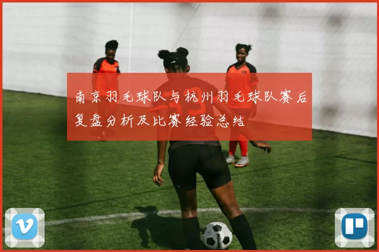 南京羽毛球队与杭州羽毛球队赛后复盘分析及比赛经验总结