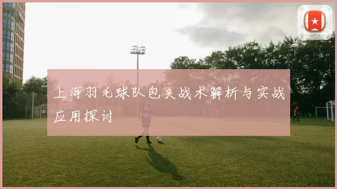 上海羽毛球队包夹战术解析与实战应用探讨