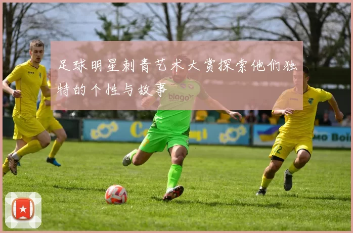足球明星刺青艺术大赏探索他们独特的个性与故事