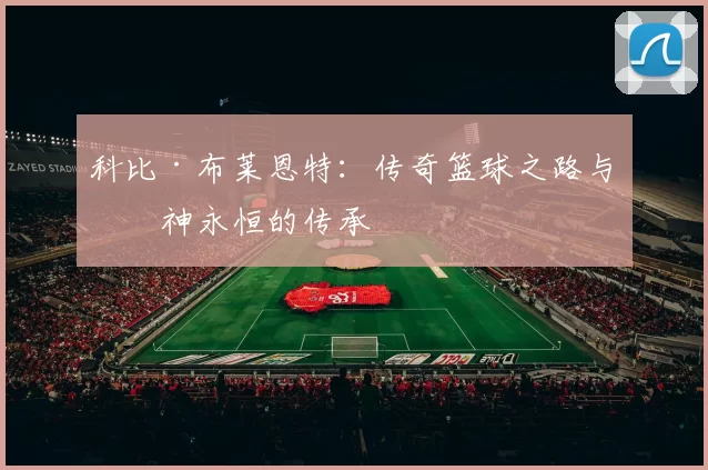 科比·布莱恩特：传奇篮球之路与精神永恒的传承