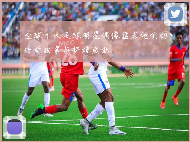 全球十大足球明星偶像盘点他们的传奇故事与辉煌成就